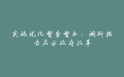 突破优化督查督办:调研报告启示政府改革