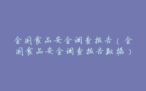 全国食品安全调查报告(全国食品安全调查报告数据)
