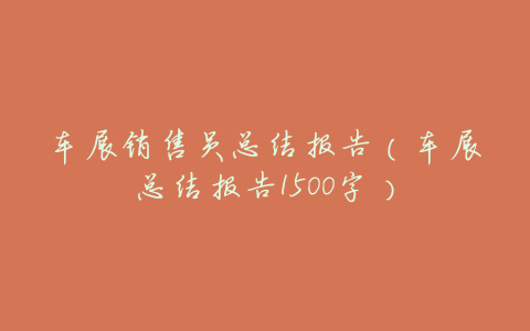 车展销售员总结报告(车展总结报告1500字)