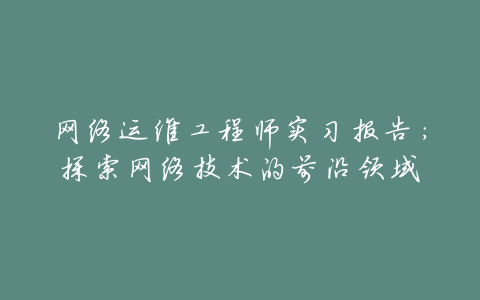 网络运维工程师实习报告:探索网络技术的前沿领域
