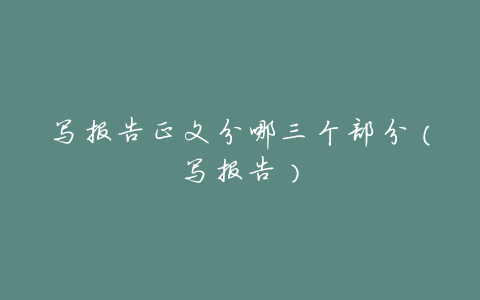 写报告正文分哪三个部分(写报告)