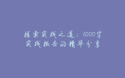 探索实践之道:1000字实践报告的精华分享