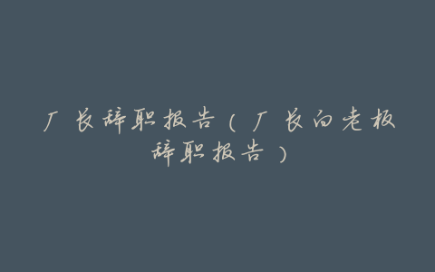厂长辞职报告(厂长向老板辞职报告)