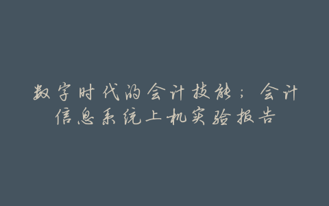 数字时代的会计技能:会计信息系统上机实验报告