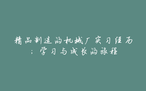精品制造的机械厂实习经历:学习与成长的旅程