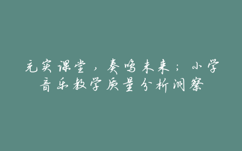 充实课堂,奏鸣未来:小学音乐教学质量分析洞察