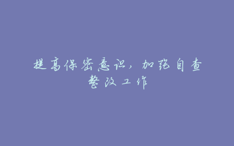 提高保密意识, 加强自查整改工作
