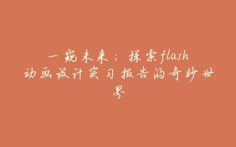 一窥未来：探索flash动画设计实习报告的奇妙世界