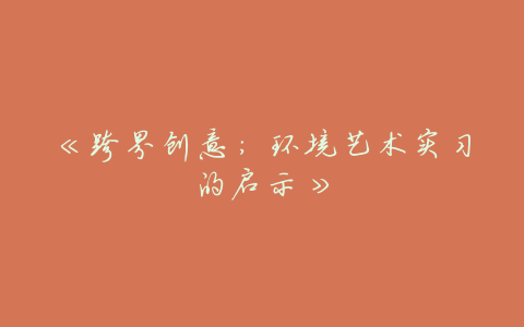 《跨界创意：环境艺术实习的启示》