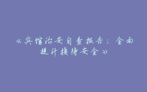 《宾馆治安自查报告:全面提升接待安全》