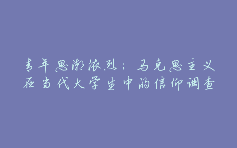 青年思潮浓烈:马克思主义在当代大学生中的信仰调查