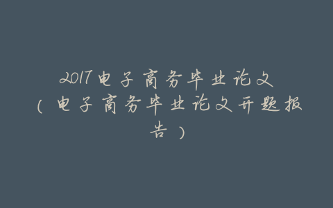 2017电子商务毕业论文(电子商务毕业论文开题报告)