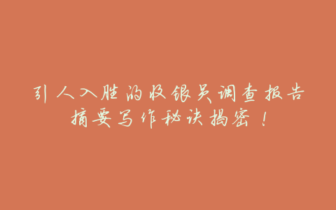 引人入胜的收银员调查报告摘要写作秘诀揭密!