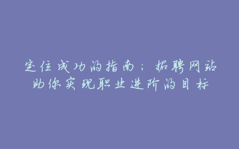 定位成功的指南:招聘网站助你实现职业进阶的目标