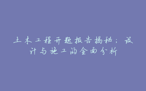 土木工程开题报告揭秘:设计与施工的全面分析