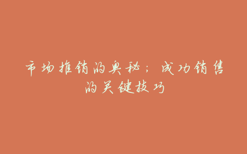 市场推销的奥秘:成功销售的关键技巧