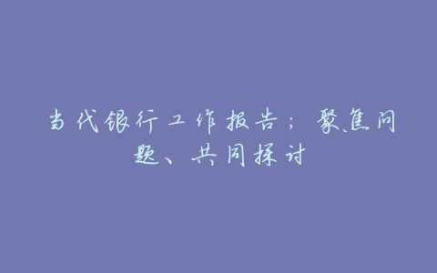 当代银行工作报告:聚焦问题、共同探讨