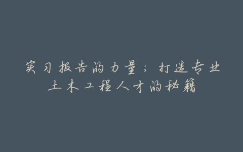 实习报告的力量:打造专业土木工程人才的秘籍