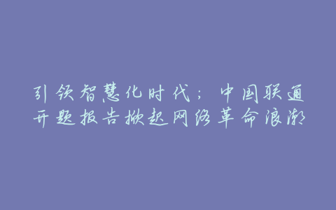 引领智慧化时代:中国联通开题报告掀起网络革命浪潮