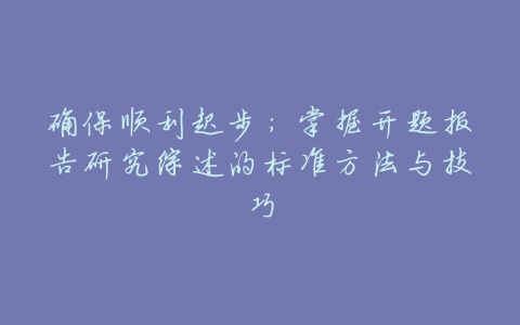 确保顺利起步:掌握开题报告研究综述的标准方法与技巧