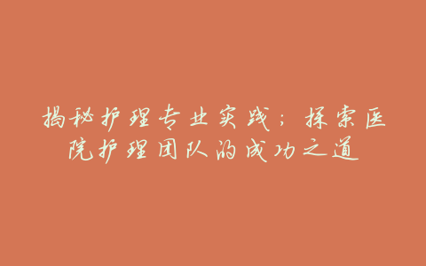 揭秘护理专业实践:探索医院护理团队的成功之道