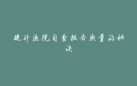 提升医院自查报告质量的秘诀