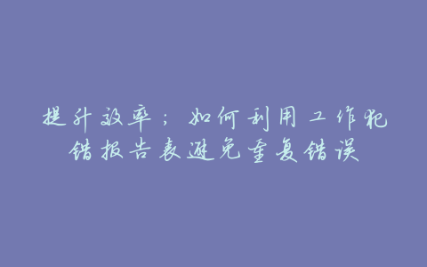 提升效率:如何利用工作犯错报告表避免重复错误
