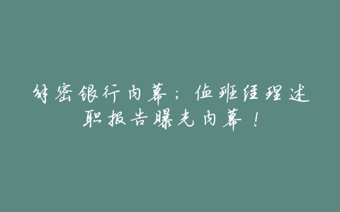 解密银行内幕:值班经理述职报告曝光内幕!