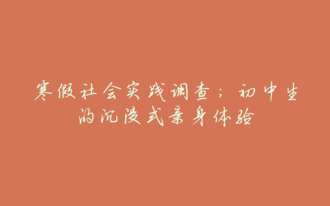 寒假社会实践调查:初中生的沉浸式亲身体验