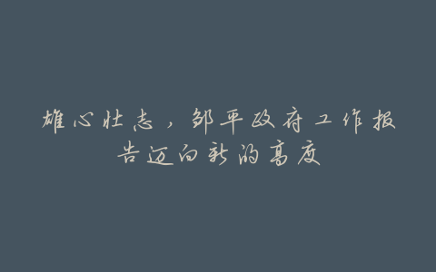 雄心壮志,邹平政府工作报告迈向新的高度