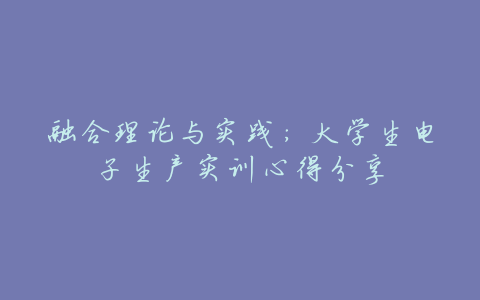 融合理论与实践:大学生电子生产实训心得分享