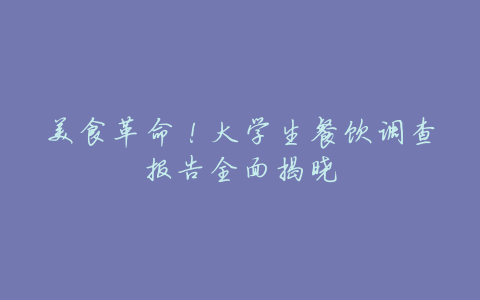 美食革命!大学生餐饮调查报告全面揭晓
