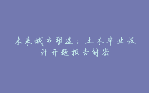 未来城市塑造:土木毕业设计开题报告解密