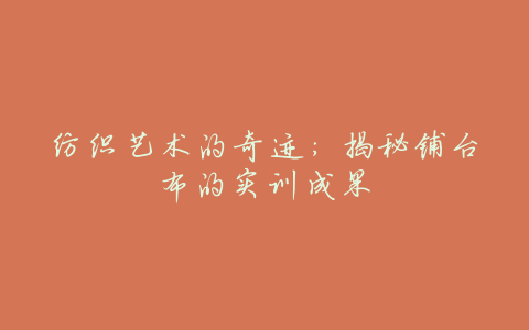 纺织艺术的奇迹:揭秘铺台布的实训成果