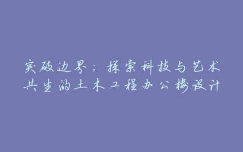 突破边界:探索科技与艺术共生的土木工程办公楼设计