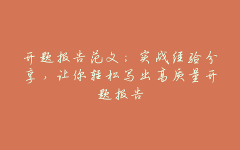 开题报告范文:实战经验分享,让你轻松写出高质量开题报告