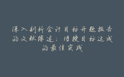 深入剖析会计目标开题报告的文献综述:传授目标达成的最佳实践