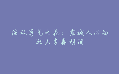 绽放勇气之花:震撼人心的励志青春朗诵
