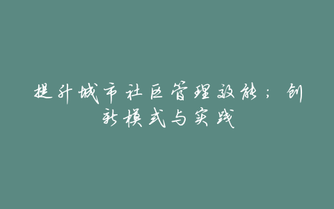 提升城市社区管理效能:创新模式与实践