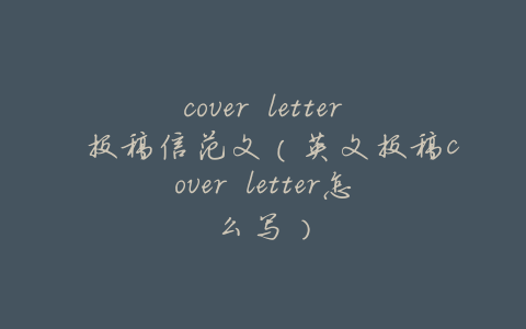 cover letter 投稿信范文(英文投稿cover letter怎么写)