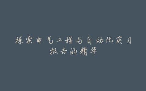 探索电气工程与自动化实习报告的精华