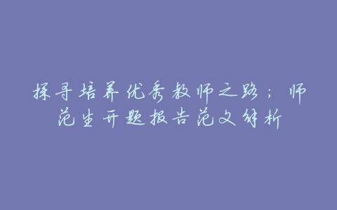 探寻培养优秀教师之路:师范生开题报告范文解析