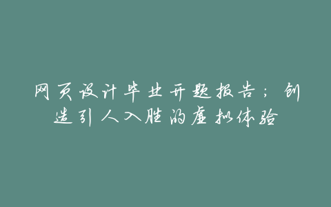 网页设计毕业开题报告:创造引人入胜的虚拟体验