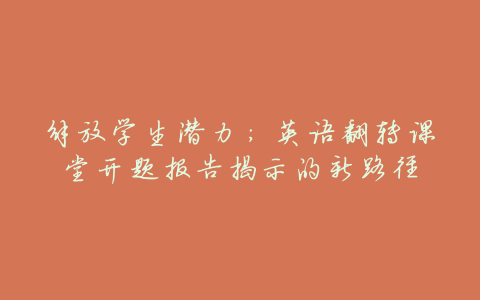 解放学生潜力:英语翻转课堂开题报告揭示的新路径