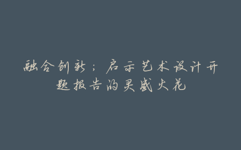 融合创新:启示艺术设计开题报告的灵感火花