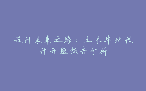 设计未来之路:土木毕业设计开题报告分析