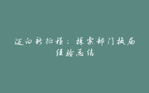 迈向新征程:探索部门换届经验总结