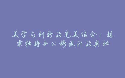 美学与创新的完美结合:探索独特办公楼设计的奥秘