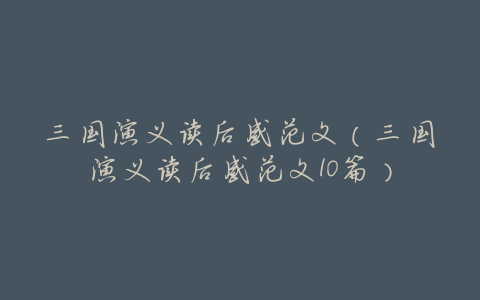 三国演义读后感范文(三国演义读后感范文10篇)