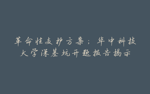 革命性支护方案:华中科技大学深基坑开题报告揭示